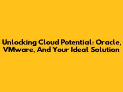 Unlocking Cloud Potential: Oracle, VMware, And Your Ideal Solution
