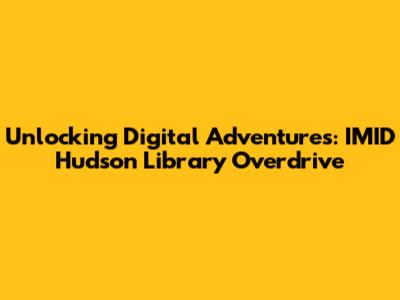 Unlocking Digital Adventures: IMID Hudson Library Overdrive