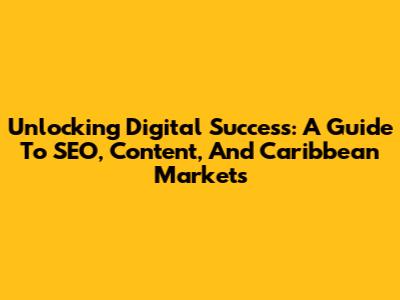 Unlocking Digital Success: A Guide To SEO, Content, And Caribbean Markets