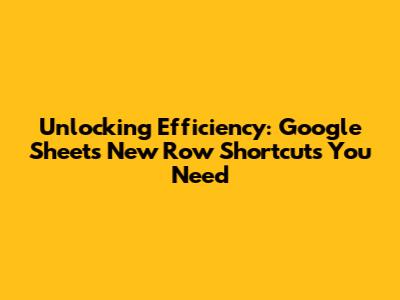 Unlocking Efficiency: Google Sheets New Row Shortcuts You Need