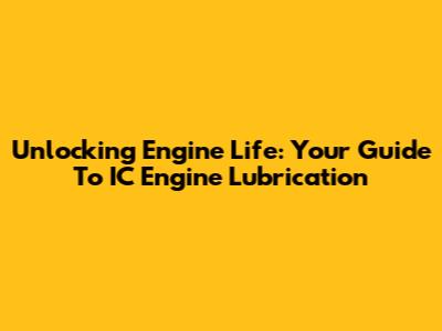Unlocking Engine Life: Your Guide To IC Engine Lubrication