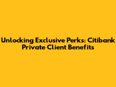 Unlocking Exclusive Perks: Citibank Private Client Benefits