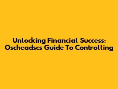 Unlocking Financial Success: Oscheadsc's Guide To Controlling