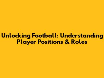 Unlocking Football: Understanding Player Positions & Roles