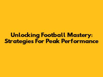 Unlocking Football Mastery: Strategies For Peak Performance