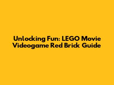 Unlocking Fun: LEGO Movie Videogame Red Brick Guide