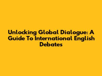 Unlocking Global Dialogue: A Guide To International English Debates