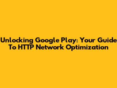 Unlocking Google Play: Your Guide To HTTP Network Optimization