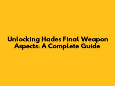 Unlocking Hades' Final Weapon Aspects: A Complete Guide