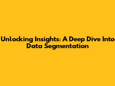 Unlocking Insights: A Deep Dive Into Data Segmentation