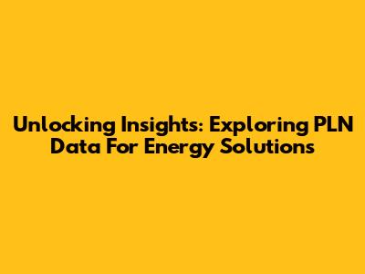 Unlocking Insights: Exploring PLN Data For Energy Solutions