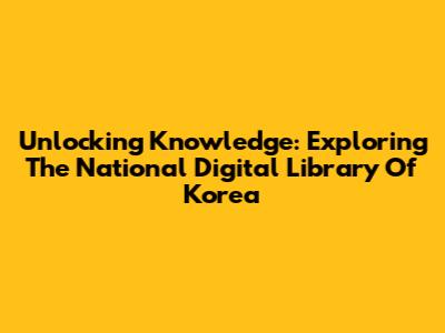 Unlocking Knowledge: Exploring The National Digital Library Of Korea