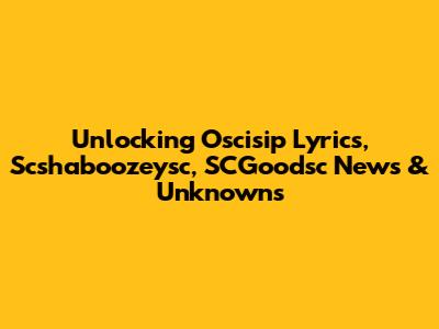 Unlocking Oscisip Lyrics, Scshaboozeysc, SCGoodsc News & Unknowns