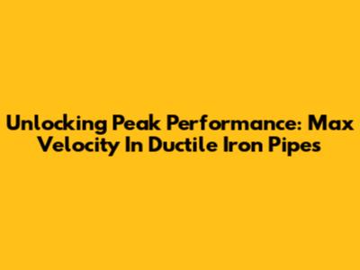 Unlocking Peak Performance: Max Velocity In Ductile Iron Pipes