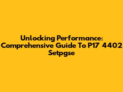 Unlocking Performance: Comprehensive Guide To P17 4402 Setpgse