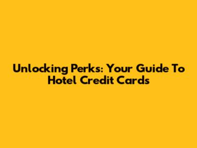 Unlocking Perks: Your Guide To Hotel Credit Cards