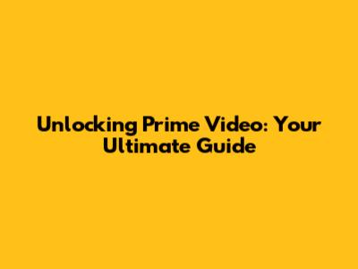 Unlocking Prime Video: Your Ultimate Guide