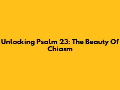 Unlocking Psalm 23: The Beauty Of Chiasm