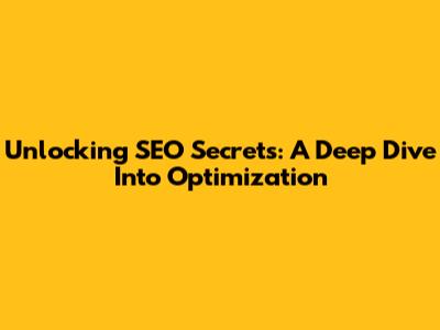 Unlocking SEO Secrets: A Deep Dive Into Optimization
