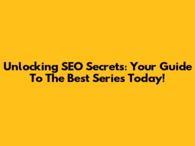 Unlocking SEO Secrets: Your Guide To The Best Series Today!