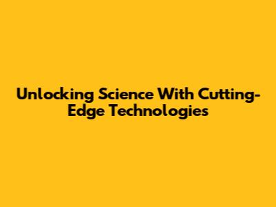 Unlocking Science With Cutting-Edge Technologies