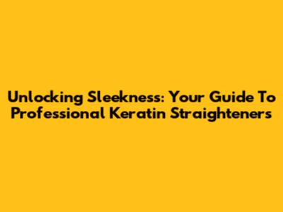 Unlocking Sleekness: Your Guide To Professional Keratin Straighteners