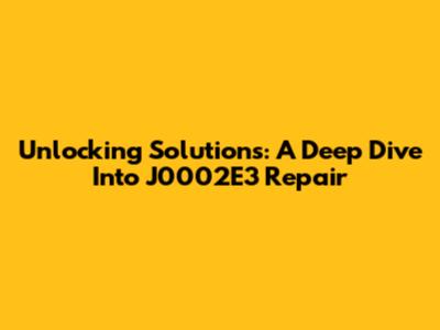 Unlocking Solutions: A Deep Dive Into J0002E3 Repair
