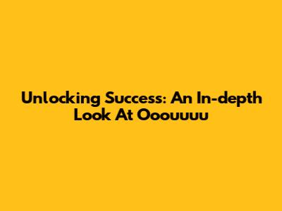 Unlocking Success: An In-depth Look At Ooouuuu
