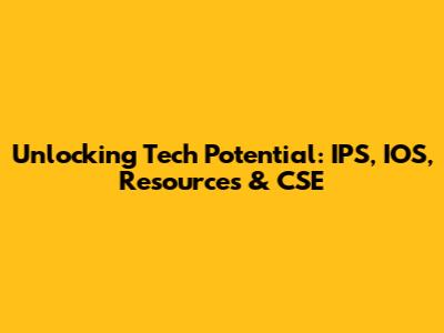 Unlocking Tech Potential: IPS, IOS, Resources & CSE