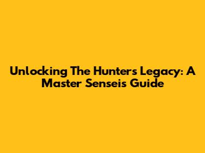 Unlocking The Hunter's Legacy: A Master Sensei's Guide