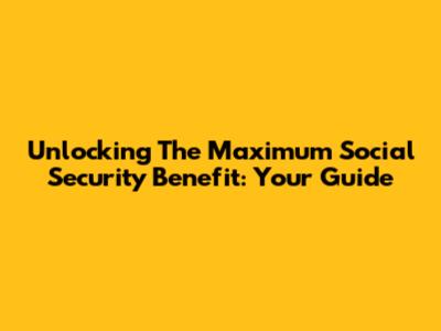 Unlocking The Maximum Social Security Benefit: Your Guide