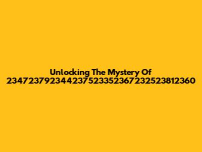 Unlocking The Mystery Of 234723792344237523352367232523812360