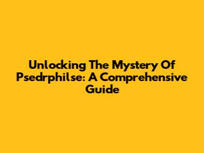 Unlocking The Mystery Of Psedrphilse: A Comprehensive Guide