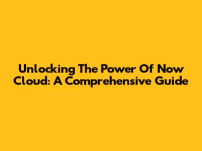 Unlocking The Power Of Now Cloud: A Comprehensive Guide