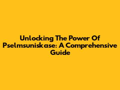 Unlocking The Power Of Pselmsuniskase: A Comprehensive Guide