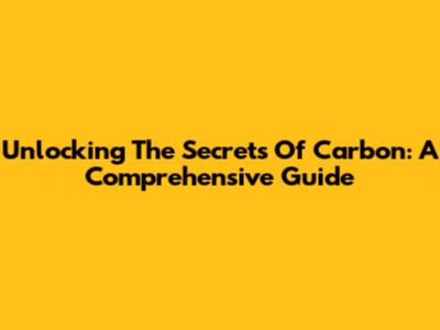 Unlocking The Secrets Of Carbon: A Comprehensive Guide