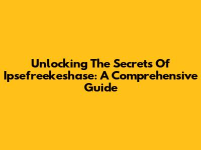 Unlocking The Secrets Of Ipsefreekeshase: A Comprehensive Guide