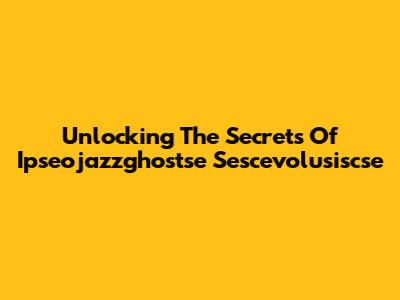 Unlocking The Secrets Of Ipseojazzghostse Sescevolusiscse