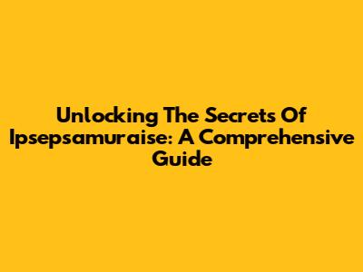 Unlocking The Secrets Of Ipsepsamuraise: A Comprehensive Guide