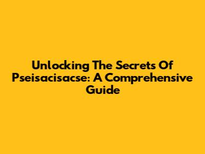 Unlocking The Secrets Of Pseisacisacse: A Comprehensive Guide