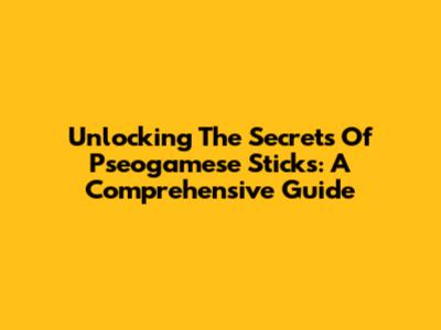 Unlocking The Secrets Of Pseogamese Sticks: A Comprehensive Guide