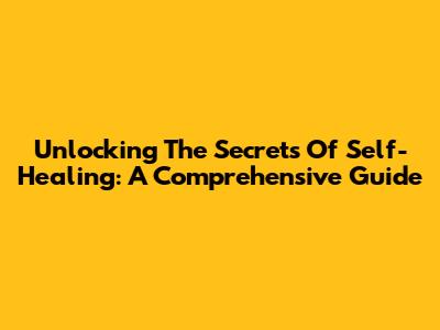 Unlocking The Secrets Of Self-Healing: A Comprehensive Guide