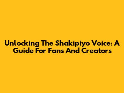 Unlocking The Shakipiyo Voice: A Guide For Fans And Creators