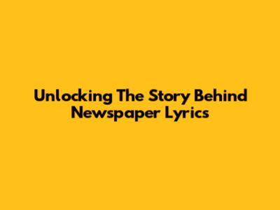Unlocking The Story Behind Newspaper Lyrics