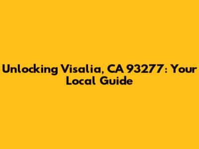 Unlocking Visalia, CA 93277: Your Local Guide