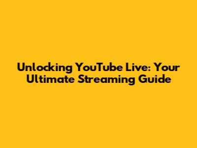 Unlocking YouTube Live: Your Ultimate Streaming Guide