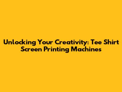 Unlocking Your Creativity: Tee Shirt Screen Printing Machines