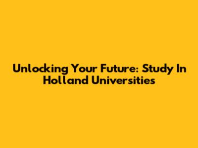 Unlocking Your Future: Study In Holland Universities