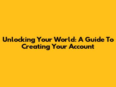 Unlocking Your World: A Guide To Creating Your Account