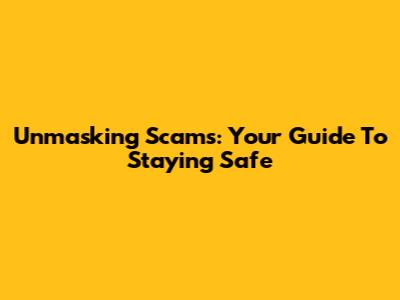 Unmasking Scams: Your Guide To Staying Safe